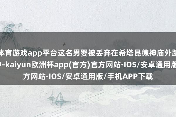 体育游戏app平台这名男婴被丢弃在希塔昆德神庙外路边近邻的林地中-kaiyun欧洲杯app(官方)官方网站·IOS/安卓通用版/手机APP下载