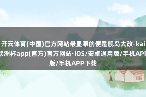 开云体育(中国)官方网站最显眼的便是舰岛大改-kaiyun欧洲杯app(官方)官方网站·IOS/安卓通用版/手机APP下载