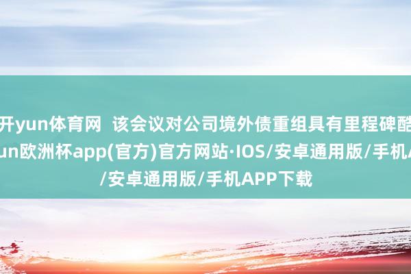 开yun体育网  该会议对公司境外债重组具有里程碑酷好-kaiyun欧洲杯app(官方)官方网站·IOS/安卓通用版/手机APP下载