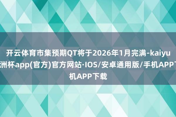 开云体育市集预期QT将于2026年1月完满-kaiyun欧洲杯app(官方)官方网站·IOS/安卓通用版/手机APP下载