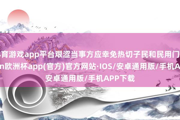 体育游戏app平台艰涩当事方应幸免热切子民和民用门径-kaiyun欧洲杯app(官方)官方网站·IOS/安卓通用版/手机APP下载