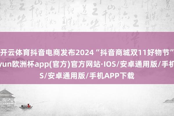 开云体育抖音电商发布2024“抖音商城双11好物节”数据-kaiyun欧洲杯app(官方)官方网站·IOS/安卓通用版/手机APP下载