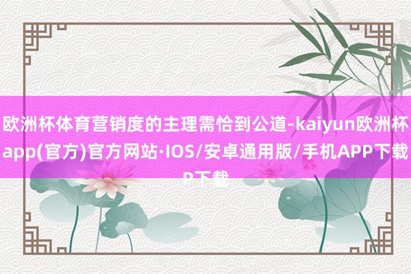 欧洲杯体育营销度的主理需恰到公道-kaiyun欧洲杯app(官方)官方网站·IOS/安卓通用版/手机APP下载