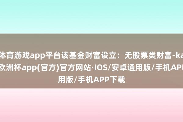 体育游戏app平台该基金财富设立：无股票类财富-kaiyun欧洲杯app(官方)官方网站·IOS/安卓通用版/手机APP下载