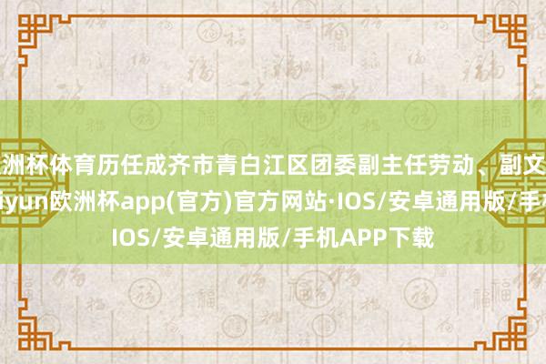 欧洲杯体育历任成齐市青白江区团委副主任劳动、副文牍、文牍-kaiyun欧洲杯app(官方)官方网站·IOS/安卓通用版/手机APP下载