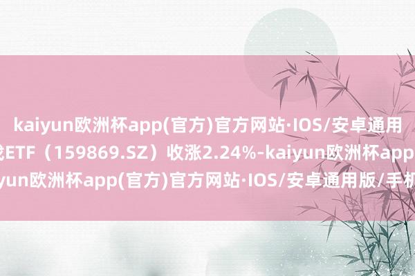 kaiyun欧洲杯app(官方)官方网站·IOS/安卓通用版/手机APP下载游戏ETF（159869.SZ）收涨2.24%-kaiyun欧洲杯app(官方)官方网站·IOS/安卓通用版/手机APP下载