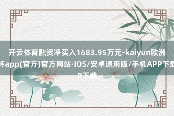 开云体育融资净买入1683.95万元-kaiyun欧洲杯app(官方)官方网站·IOS/安卓通用版/手机APP下载