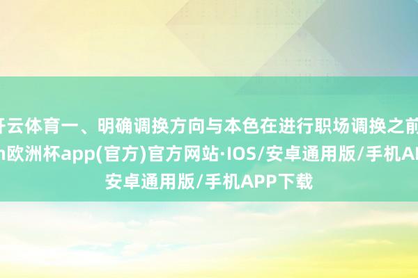 开云体育一、明确调换方向与本色在进行职场调换之前-kaiyun欧洲杯app(官方)官方网站·IOS/安卓通用版/手机APP下载