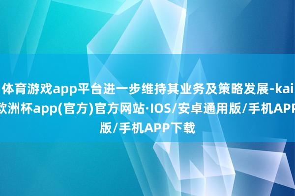 体育游戏app平台进一步维持其业务及策略发展-kaiyun欧洲杯app(官方)官方网站·IOS/安卓通用版/手机APP下载