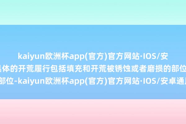 kaiyun欧洲杯app(官方)官方网站·IOS/安卓通用版/手机APP下载具体的开荒履行包括填充和开荒被锈蚀或者磨损的部位-kaiyun欧洲杯app(官方)官方网站·IOS/安卓通用版/手机APP下载