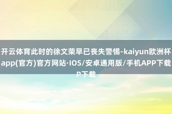 开云体育此时的徐文荣早已丧失警惕-kaiyun欧洲杯app(官方)官方网站·IOS/安卓通用版/手机APP下载