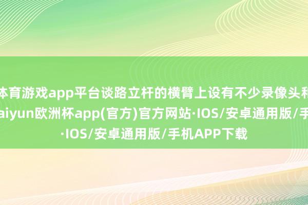 体育游戏app平台谈路立杆的横臂上设有不少录像头和照明成立-kaiyun欧洲杯app(官方)官方网站·IOS/安卓通用版/手机APP下载