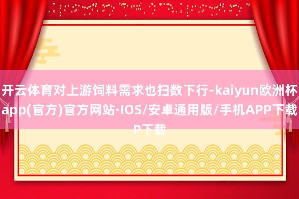 开云体育对上游饲料需求也扫数下行-kaiyun欧洲杯app(官方)官方网站·IOS/安卓通用版/手机APP下载