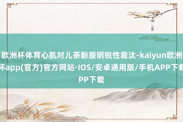 欧洲杯体育心肌对儿茶酚胺明锐性裁汰-kaiyun欧洲杯app(官方)官方网站·IOS/安卓通用版/手机APP下载