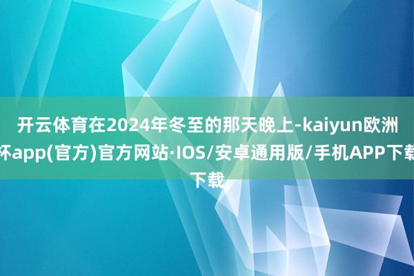 开云体育　　在2024年冬至的那天晚上-kaiyun欧洲杯app(官方)官方网站·IOS/安卓通用版/手机APP下载