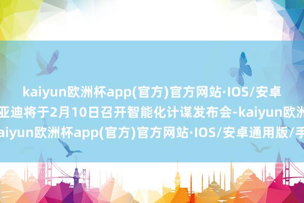 kaiyun欧洲杯app(官方)官方网站·IOS/安卓通用版/手机APP下载比亚迪将于2月10日召开智能化计谋发布会-kaiyun欧洲杯app(官方)官方网站·IOS/安卓通用版/手机APP下载