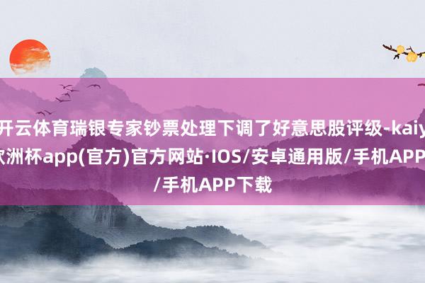 开云体育瑞银专家钞票处理下调了好意思股评级-kaiyun欧洲杯app(官方)官方网站·IOS/安卓通用版/手机APP下载