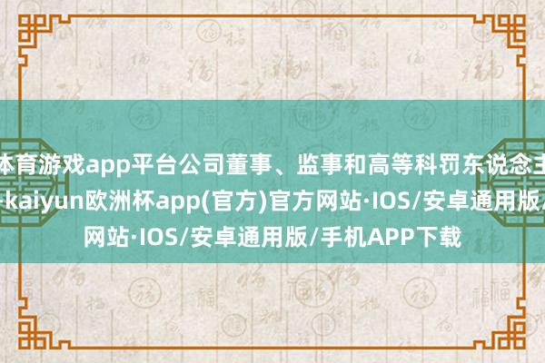 体育游戏app平台公司董事、监事和高等科罚东说念主员均频频履职-kaiyun欧洲杯app(官方)官方网站·IOS/安卓通用版/手机APP下载
