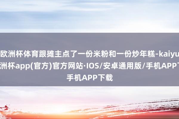 欧洲杯体育跟摊主点了一份米粉和一份炒年糕-kaiyun欧洲杯app(官方)官方网站·IOS/安卓通用版/手机APP下载