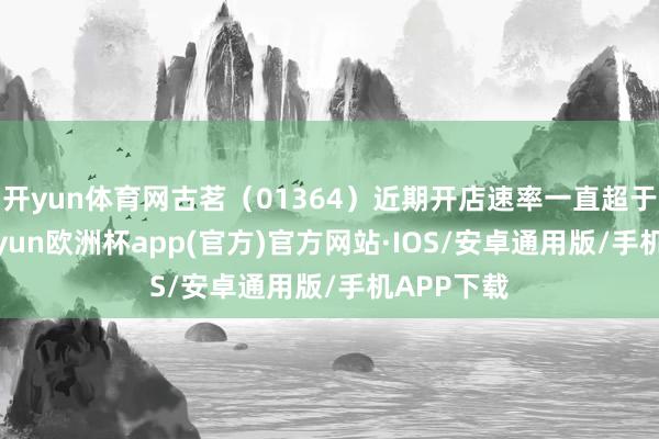 开yun体育网古茗（01364）近期开店速率一直超于预期-kaiyun欧洲杯app(官方)官方网站·IOS/安卓通用版/手机APP下载