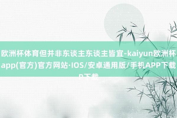 欧洲杯体育但并非东谈主东谈主皆宜-kaiyun欧洲杯app(官方)官方网站·IOS/安卓通用版/手机APP下载