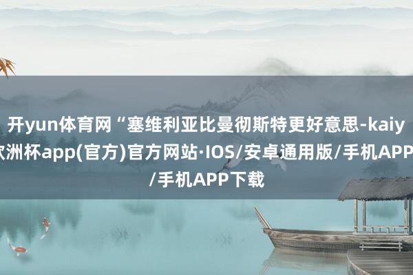开yun体育网“塞维利亚比曼彻斯特更好意思-kaiyun欧洲杯app(官方)官方网站·IOS/安卓通用版/手机APP下载