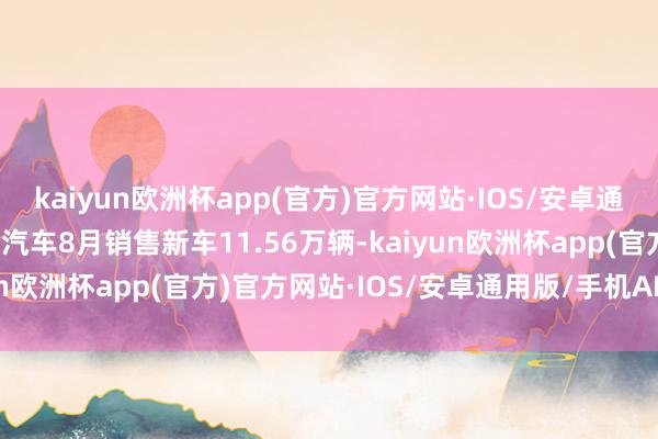 kaiyun欧洲杯app(官方)官方网站·IOS/安卓通用版/手机APP下载长城汽车8月销售新车11.56万辆-kaiyun欧洲杯app(官方)官方网站·IOS/安卓通用版/手机APP下载