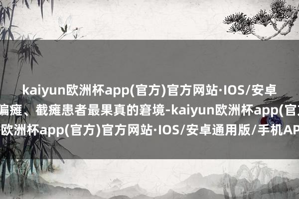 kaiyun欧洲杯app(官方)官方网站·IOS/安卓通用版/手机APP下载是偏瘫、截瘫患者最果真的窘境-kaiyun欧洲杯app(官方)官方网站·IOS/安卓通用版/手机APP下载
