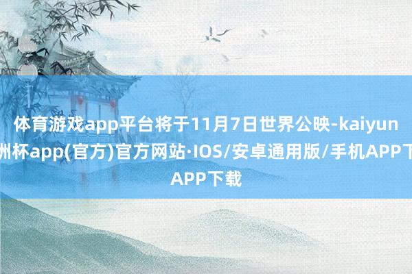 体育游戏app平台将于11月7日世界公映-kaiyun欧洲杯app(官方)官方网站·IOS/安卓通用版/手机APP下载