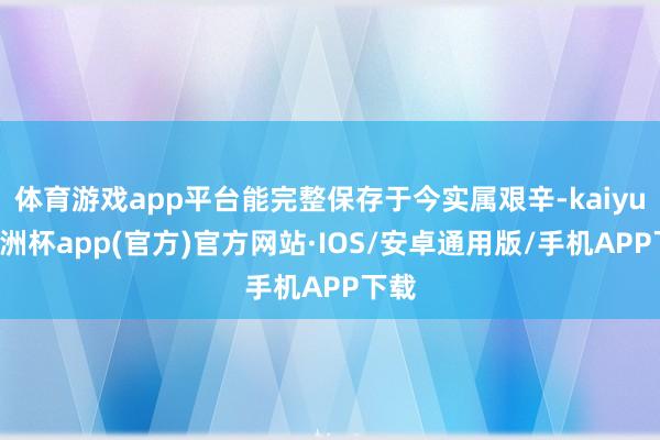 体育游戏app平台能完整保存于今实属艰辛-kaiyun欧洲杯app(官方)官方网站·IOS/安卓通用版/手机APP下载