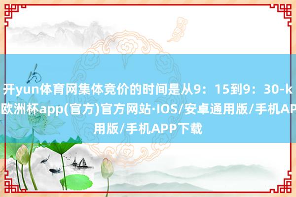 开yun体育网集体竞价的时间是从9：15到9：30-kaiyun欧洲杯app(官方)官方网站·IOS/安卓通用版/手机APP下载