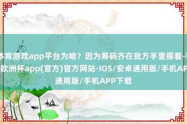 体育游戏app平台为啥？因为筹码齐在我方手里攥着-kaiyun欧洲杯app(官方)官方网站·IOS/安卓通用版/手机APP下载