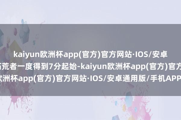 kaiyun欧洲杯app(官方)官方网站·IOS/安卓通用版/手机APP下载拓荒者一度得到7分起始-kaiyun欧洲杯app(官方)官方网站·IOS/安卓通用版/手机APP下载