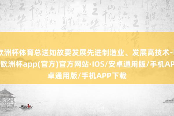 欧洲杯体育总送如故要发展先进制造业、发展高技术-kaiyun欧洲杯app(官方)官方网站·IOS/安卓通用版/手机APP下载