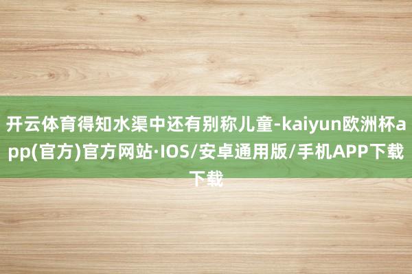 开云体育得知水渠中还有别称儿童-kaiyun欧洲杯app(官方)官方网站·IOS/安卓通用版/手机APP下载
